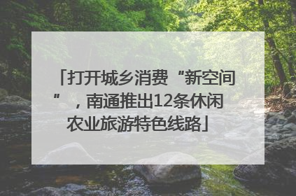 打开城乡消费“新空间”，南通推出12条休闲农业旅游特色线路